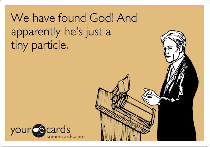 We have found God! And apparently he's just a
tiny particle.