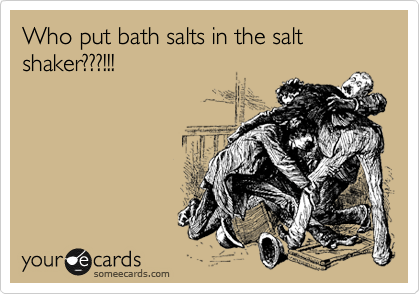 Who put bath salts in the salt shaker???!!!