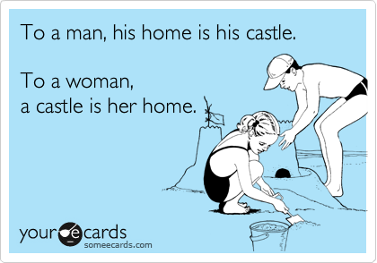 To a man, his home is his castle.

To a woman, 
a castle is her home.


 
