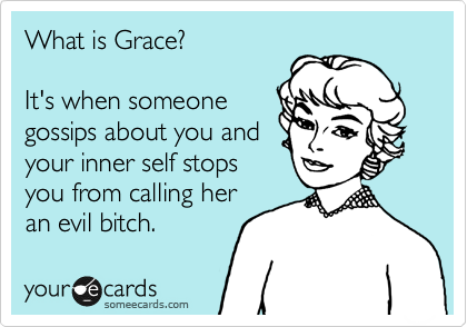 What is Grace?  

It's when someone
gossips about you and
your inner self stops
you from calling her
an evil bitch.