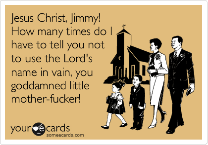 Jesus Christ, Jimmy! 
How many times do I
have to tell you not
to use the Lord's
name in vain, you
goddamned little
mother-fucker!