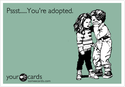 Pssst......You're adopted.  