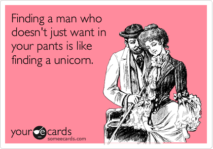 Finding a man who
doesn't just want in
your pants is like
finding a unicorn.