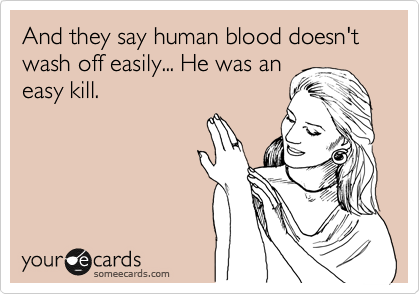 And they say human blood doesn't wash off easily... He was an
easy kill.