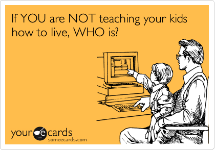 If YOU are NOT teaching your kids how to live, WHO is?