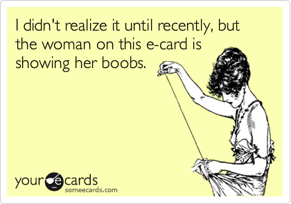 I didn't realize it until recently, but the woman on this e-card is
showing her boobs.