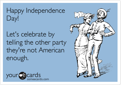Happy Independence
Day! 

Let's celebrate by
telling the other party
they're not American
enough. 