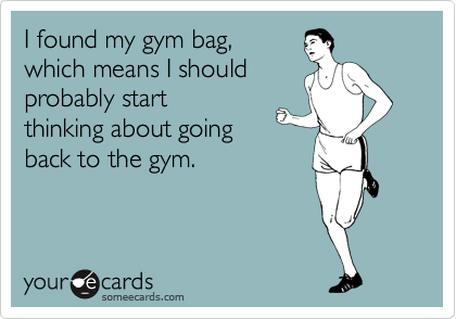 I found my gym bag,
which means I should
probably start
thinking about going
back to the gym.