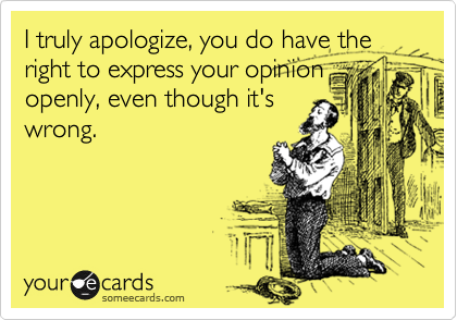 I truly apologize, you do have the right to express your opinion
openly, even though it's
wrong.