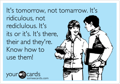 It's tomorrow, not tomarrow. It's ridiculous, not
redicIulous. It's
its or it's. It's there,
their and they're.
Know how to
use them!