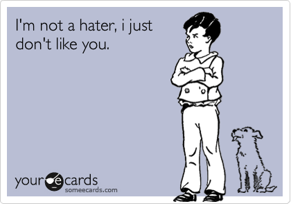 I'm not a hater, i just
don't like you. 