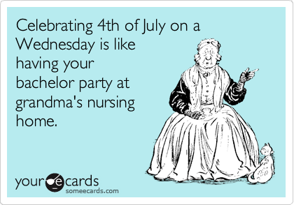 Celebrating 4th of July on a Wednesday is like
having your
bachelor party at
grandma's nursing
home.
