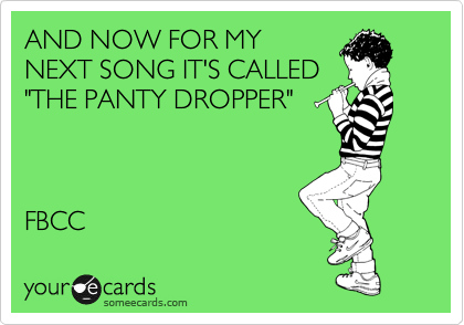 AND NOW FOR MY
NEXT SONG IT'S CALLED
"THE PANTY DROPPER"



FBCC