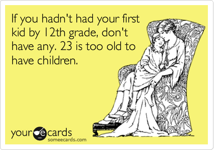 If you hadn't had your first
kid by 12th grade, don't
have any. 23 is too old to
have children.