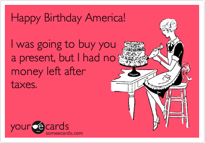 Happy Birthday America!

I was going to buy you
a present, but I had no
money left after
taxes.