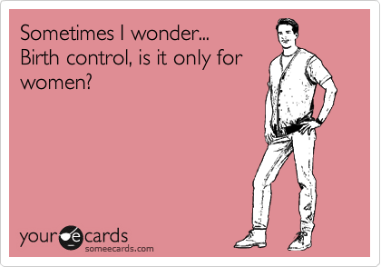 Sometimes I wonder...
Birth control, is it only for
women?
