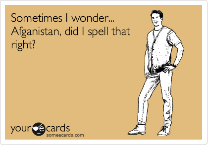 Sometimes I wonder...
Afganistan, did I spell that
right?