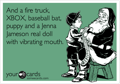 And a fire truck,
XBOX, baseball bat,
puppy and a Jenna
Jameson real doll
with vibrating mouth.