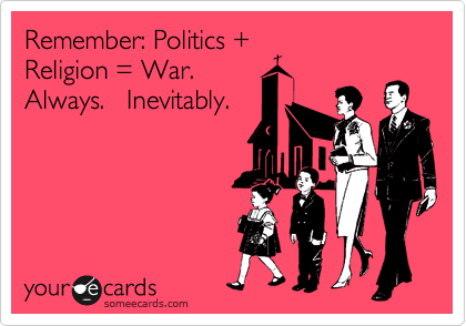 Remember: Politics +
Religion = War. 
Always.   Inevitably.