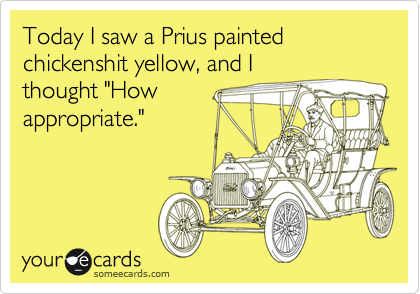 Today I saw a Prius painted chickenshit yellow, and I
thought "How
appropriate."