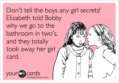 Don't tell the boys any girl secrets!
Elizabeth told Bobby
why we go to the
bathroom in two's,
and they totally
took away her girl
card.