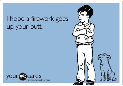 
I hope a firework goes
up your butt.