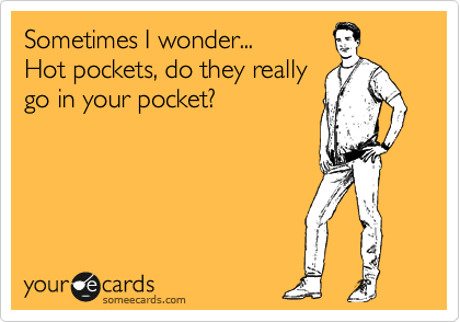 Sometimes I wonder...
Hot pockets, do they really
go in your pocket?