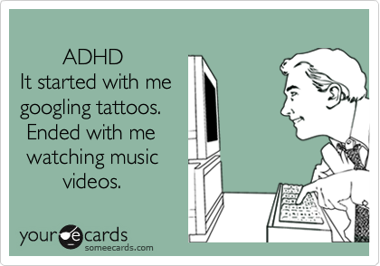 
       ADHD
It started with me 
googling tattoos. 
 Ended with me
 watching music
       videos. 