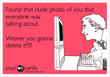 Found that nude photo of you that everyone was
talking about. 

Weiner you gonna
delete it?!?!
