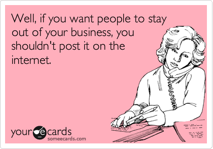 Well, if you want people to stay
out of your business, you
shouldn't post it on the
internet.