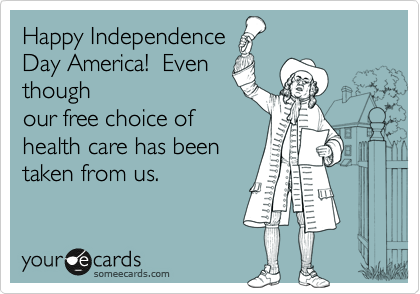 Happy Independence
Day America!  Even
though
our free choice of
health care has been 
taken from us.