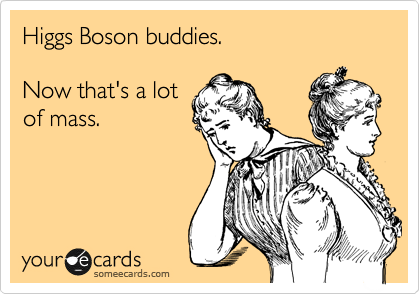 Higgs Boson buddies.   

Now that's a lot 
of mass.