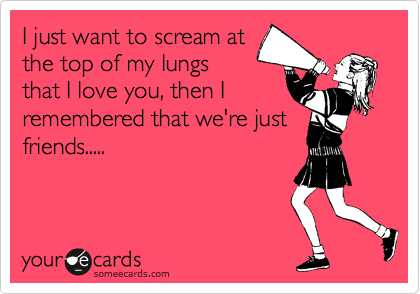 I just want to at top of my lungs that I love you, I remembered that we're just friends..... | Thinking Of Ecard