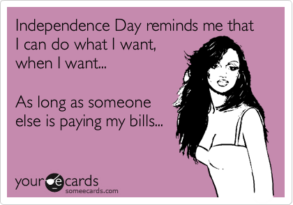 Independence Day reminds me that I can do what I want,
when I want... 

As long as someone
else is paying my bills...