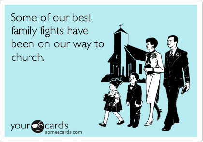 Some of our best
family fights have
been on our way to
church. 
