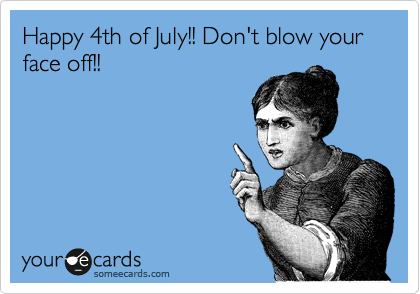 Happy 4th of July!! Don't blow your face off!!