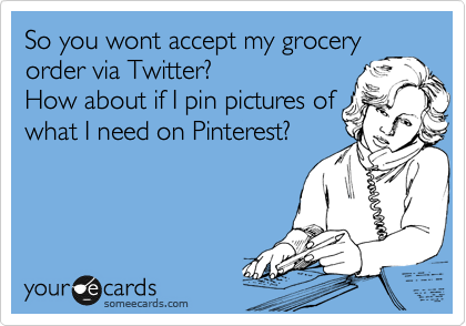 So you wont accept my grocery order via Twitter?
How about if I pin pictures of
what I need on Pinterest?