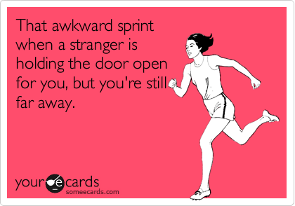 That awkward sprint
when a stranger is
holding the door open
for you, but you're still
far away.