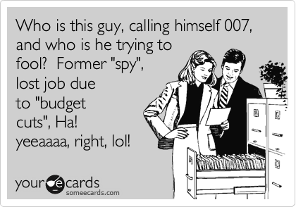 Who is this guy, calling himself 007, and who is he trying to
fool?  Former "spy",
lost job due
to "budget
cuts", Ha!
yeeaaaa, right, lol!