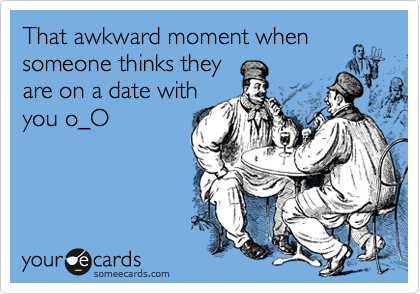 That awkward moment when
someone thinks they
are on a date with
you o_O