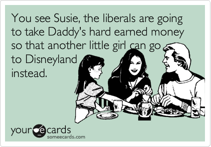 You see Susie, the liberals are going to take Daddy's hard earned money so that another little girl can go
to Disneyland
instead. 