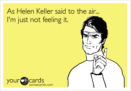 As Helen Keller said to the air... 
I'm just not feeling it.
