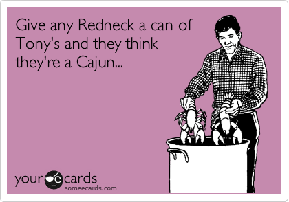 Give any Redneck a can of
Tony's and they think
they're a Cajun...