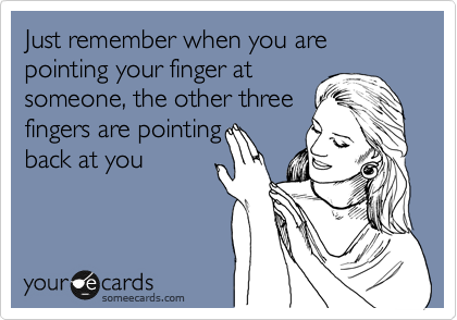 Just remember when you are pointing your finger at
someone, the other three
fingers are pointing
back at you