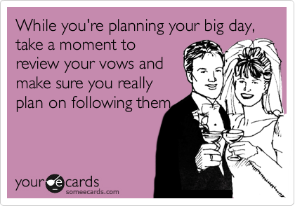 While you're planning your big day, take a moment to
review your vows and
make sure you really
plan on following them