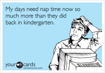 My days need nap time now so much more than they did
back in kindergarten.