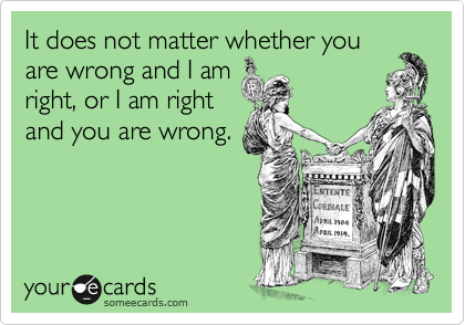 It does not matter whether you
are wrong and I am
right, or I am right
and you are wrong.