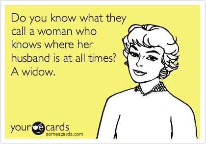 Do you know what they
call a woman who
knows where her
husband is at all times?
A widow.