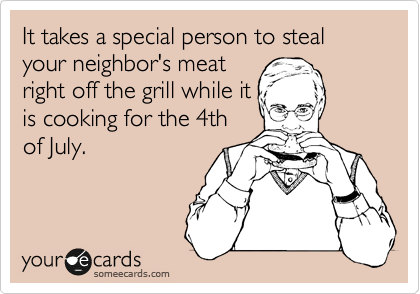 It takes a special person to steal your neighbor's meat
right off the grill while it
is cooking for the 4th 
of July.