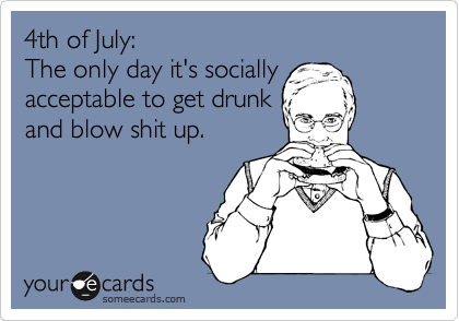 4th of July:
The only day it's socially
acceptable to get drunk
and blow shit up.